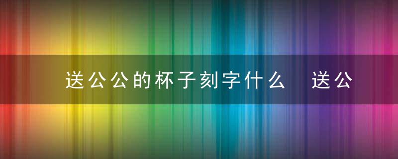 送公公的杯子刻字什么 送公公保温杯刻字内容